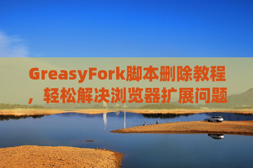 GreasyFork脚本删除教程，轻松解决浏览器扩展问题